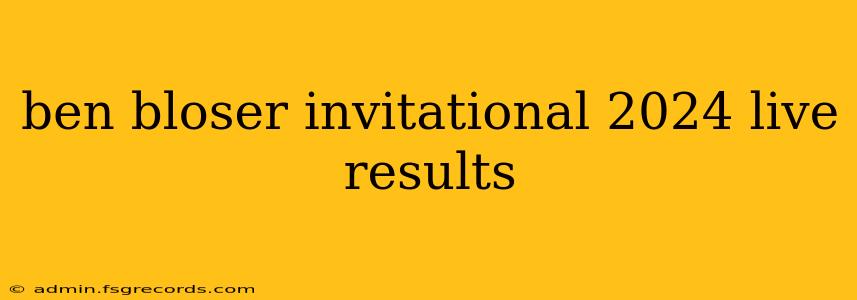 ben bloser invitational 2024 live results