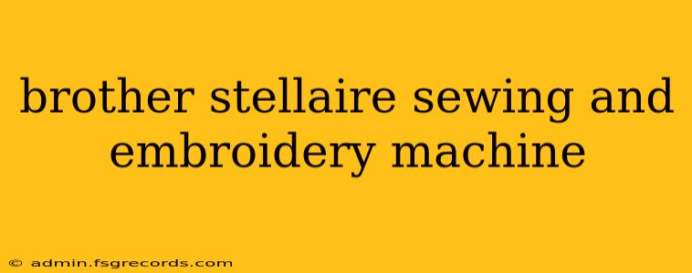 brother stellaire sewing and embroidery machine