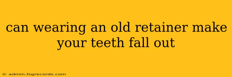 can wearing an old retainer make your teeth fall out