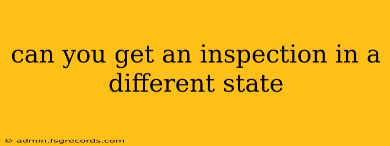 can you get an inspection in a different state