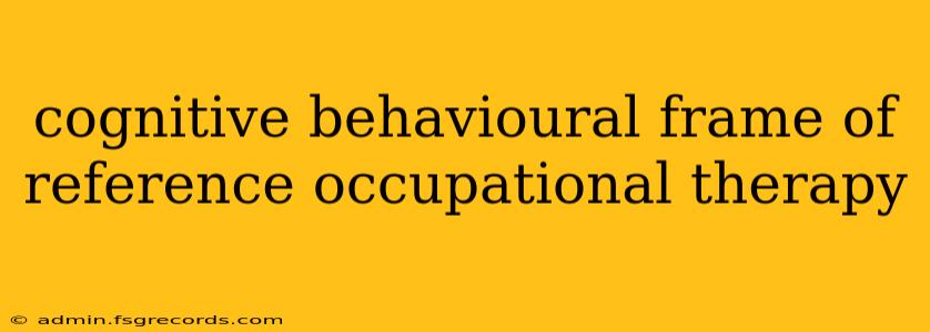 cognitive behavioural frame of reference occupational therapy