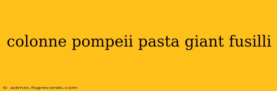 colonne pompeii pasta giant fusilli