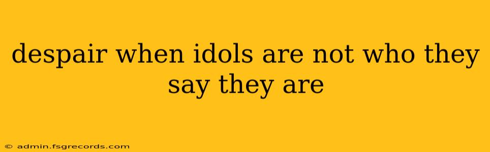 despair when idols are not who they say they are