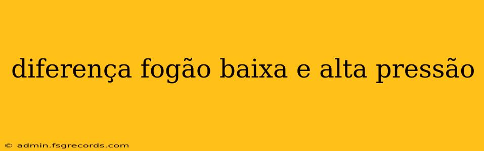 diferença fogão baixa e alta pressão