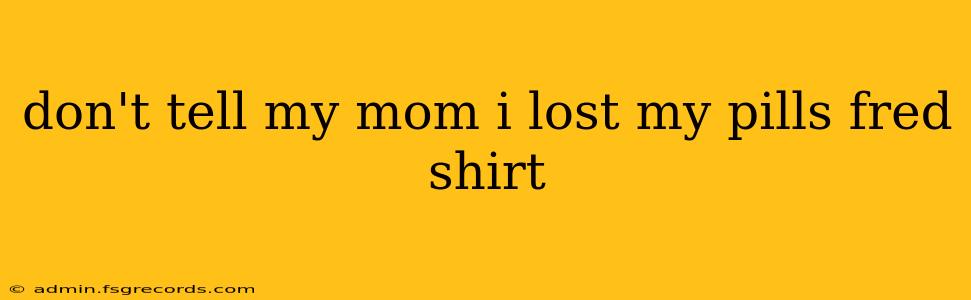 don't tell my mom i lost my pills fred shirt