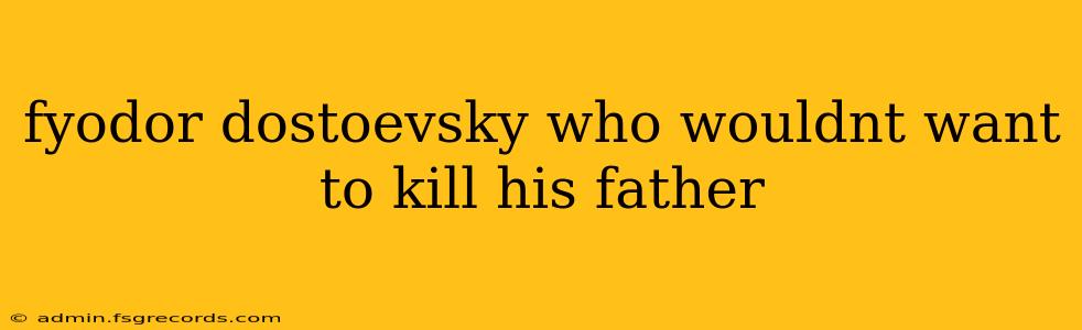 fyodor dostoevsky who wouldnt want to kill his father