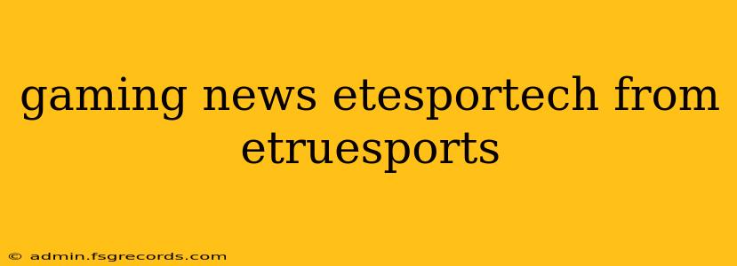 gaming news etesportech from etruesports