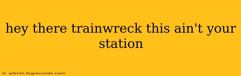 hey there trainwreck this ain't your station