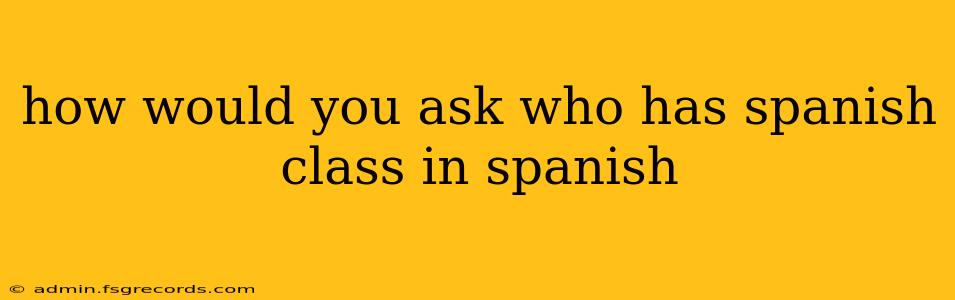 how would you ask who has spanish class in spanish