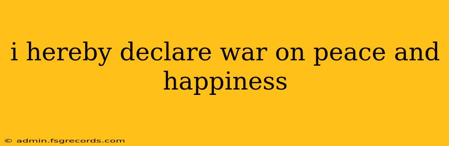 i hereby declare war on peace and happiness