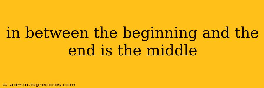 in between the beginning and the end is the middle