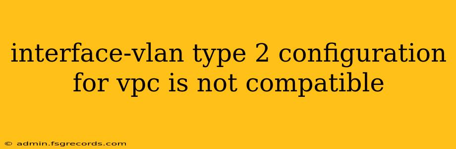 interface-vlan type 2 configuration for vpc is not compatible