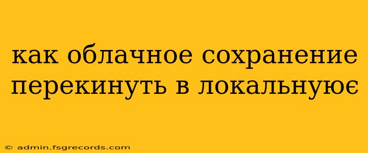 как облачное сохранение перекинуть в локальнуює