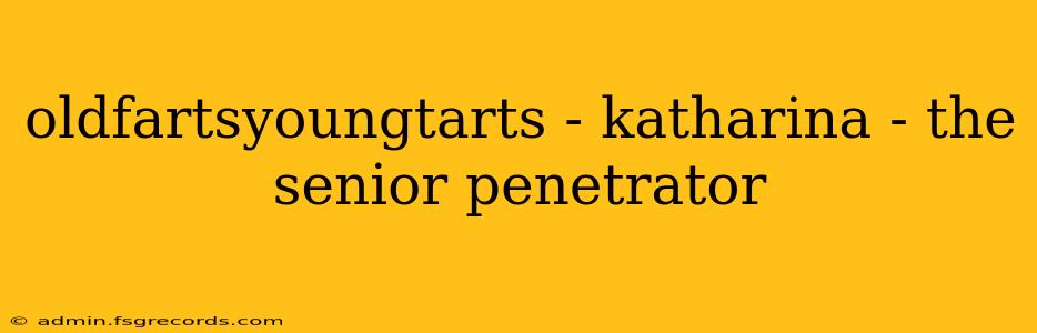 oldfartsyoungtarts - katharina - the senior penetrator