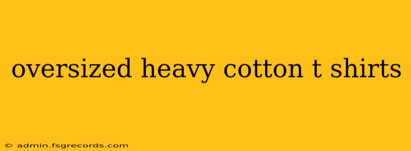 oversized heavy cotton t shirts