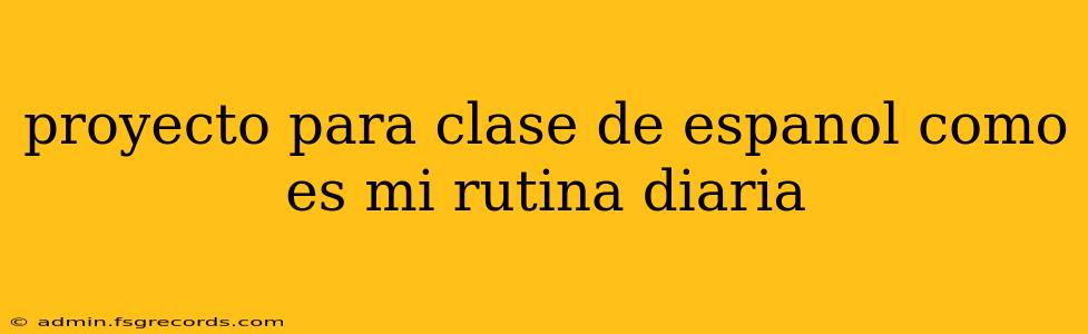 proyecto para clase de espanol como es mi rutina diaria