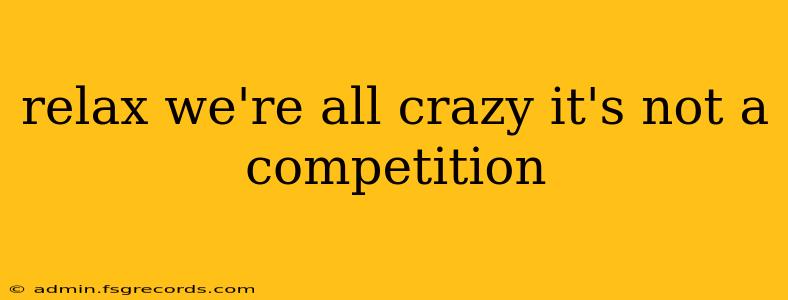 relax we're all crazy it's not a competition