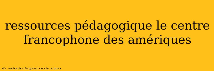 ressources pédagogique le centre francophone des amériques