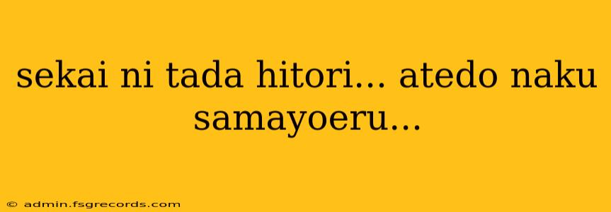 sekai ni tada hitori... atedo naku samayoeru...