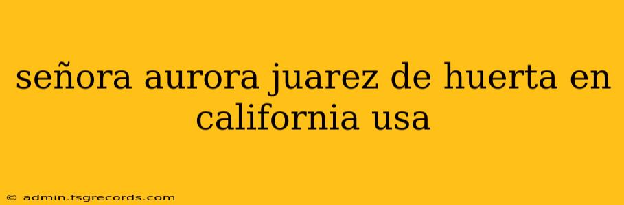 señora aurora juarez de huerta en california usa