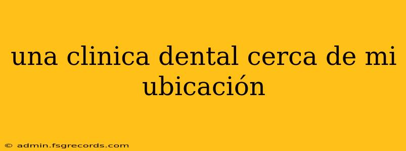 una clinica dental cerca de mi ubicación