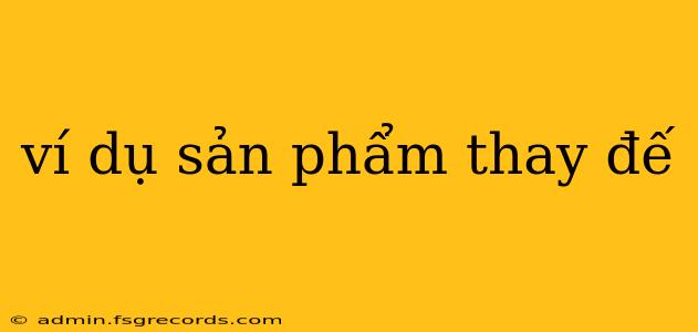 ví dụ sản phẩm thay đế