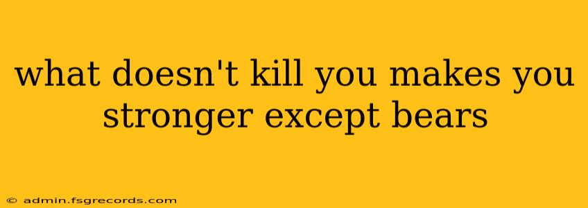 what doesn't kill you makes you stronger except bears